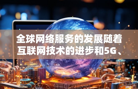 全球网络服务的发展随着互联网技术的进步和5G、云计算等新一代信息技术的普及,呈现出多样化、便捷化和智能化的特点。以下是关于全球网络服务的简要介绍,涵盖了主要地区的网络基础设施、服务提供商和网络应用 全球网络服务的发展随着互联网技术的进步和5G、云计算等新一代信息技术的普及,呈现出多样化、便捷化和智能化的特点。以下是关于全球网络服务的简要介绍,涵盖了主要地区的网络基础设施、服务提供商和网络应用
