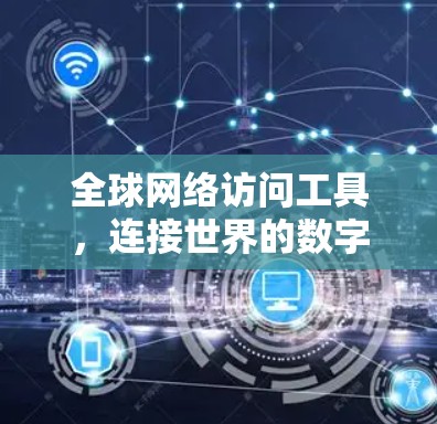 全球网络访问工具,连接世界的数字桥梁