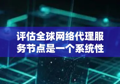 评估全球网络代理服务节点是一个系统性的过程,涵盖多个关键方面。以下是对这一过程的总结和建议