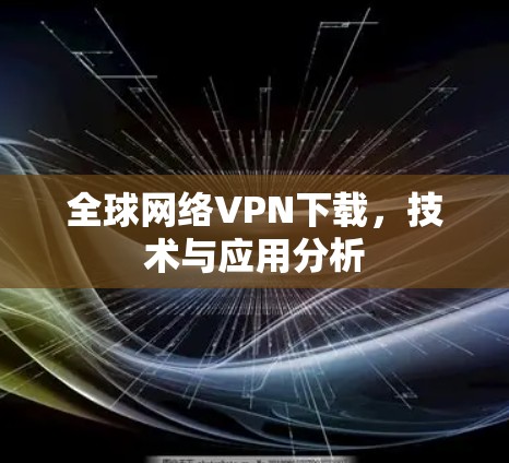 全球网络VPN下载，技术与应用分析