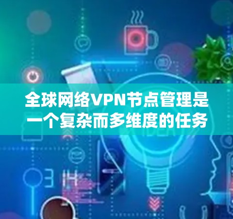 全球网络VPN节点管理是一个复杂而多维度的任务,涉及多个关键环节和考量因素。以下是对该任务的系统化总结
