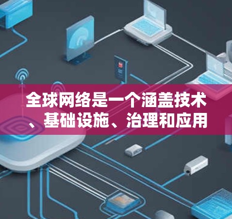 全球网络是一个涵盖技术、基础设施、治理和应用等多个方面的广泛主题。以下是一些关键点,帮助你更好地理解全球网络