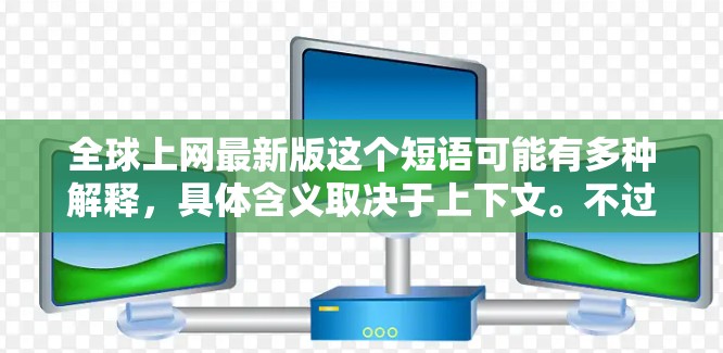 全球上网最新版这个短语可能有多种解释,具体含义取决于上下文。不过,结合全球和上网两个关键词,它可能指的是全球互联网的最新发展、趋势或技术。以下是一些可能相关的内容和最新动态 全球上网最新版这个短语可能有多种解释,具体含义取决于上下文。不过,结合全球和上网两个关键词,它可能指的是全球互联网的最新发展、趋势或技术。以下是一些可能相关的内容和最新动态