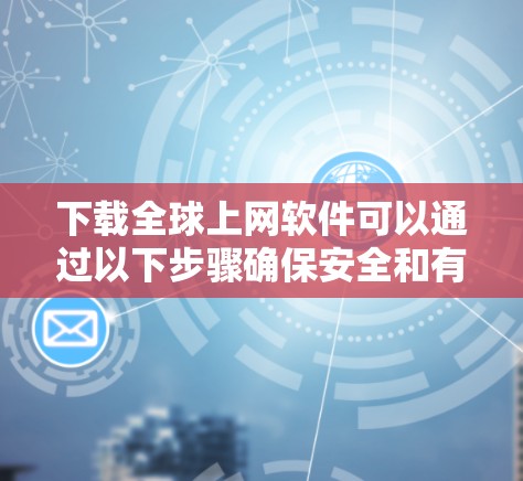 下载全球上网软件可以通过以下步骤确保安全和有效