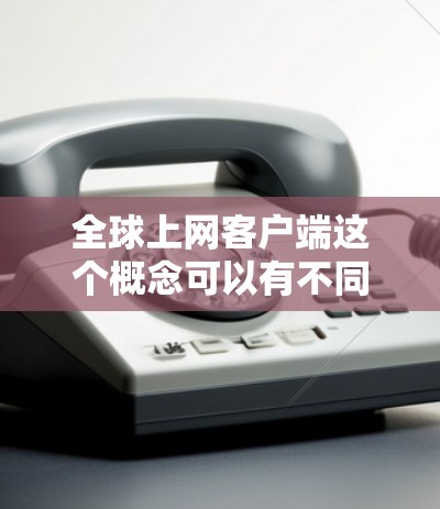 全球上网客户端这个概念可以有不同的解释,具体取决于你的需求和应用场景。以下是一些可能的解释和相关技术 全球上网客户端这个概念可以有不同的解释,具体取决于你的需求和应用场景。以下是一些可能的解释和相关技术