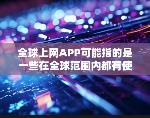 全球上网APP可能指的是一些在全球范围内都有使用或支持的网络应用程序。以下是一些常见的全球性网络应用,它们在全球范围内都有广泛的用户群体