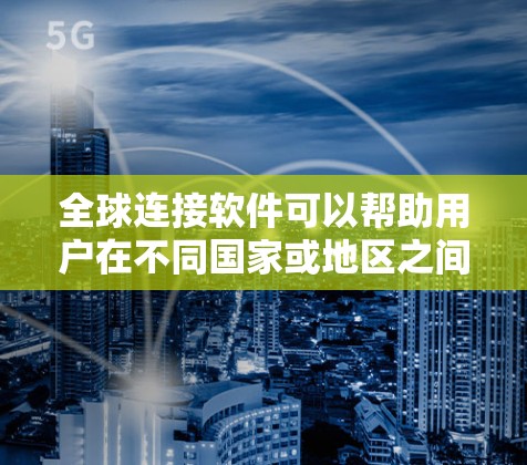 全球连接软件可以帮助用户在不同国家或地区之间进行数据传输、协作、远程控制等操作。以下是一些常用的全球连接软件及其功能