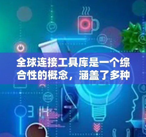 全球连接工具库是一个综合性的概念,涵盖了多种技术和平台,帮助连接全球各地的个人、企业和组织。以下是对这一概念的详细分析和总结