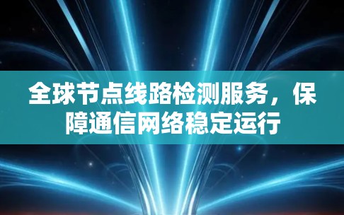 全球节点线路检测服务，保障通信网络稳定运行