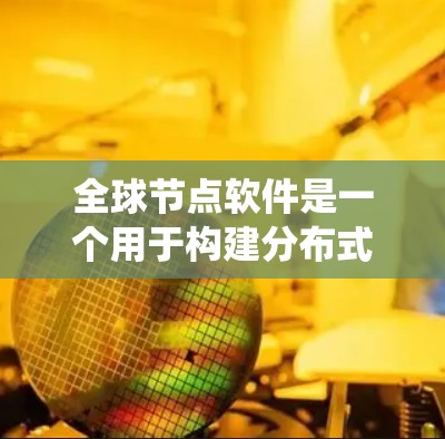 全球节点软件是一个用于构建分布式系统的关键组件,广泛应用于大规模数据处理、分布式计算、云计算以及区块链等领域。以下是对全球节点软件的详细分析和总结