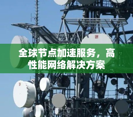 全球节点加速服务,高性能网络解决方案 全球节点加速服务,高性能网络解决方案