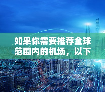 如果你需要推荐全球范围内的机场,以下是一些知名且被广泛认为是高效、便捷的机场。这些机场在设施、服务和连接性方面都有较高的评价,适合商务和休闲旅行 如果你需要推荐全球范围内的机场,以下是一些知名且被广泛认为是高效、便捷的机场。这些机场在设施、服务和连接性方面都有较高的评价,适合商务和休闲旅行