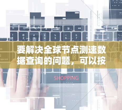 要解决全球节点测速数据查询的问题，可以按照以下步骤进行