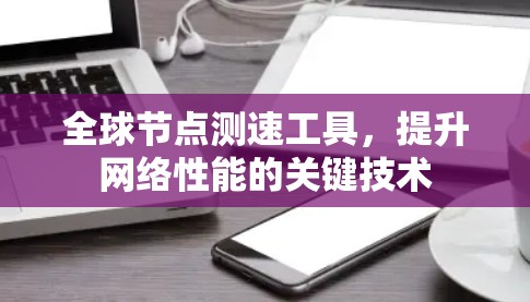 全球节点测速工具,提升网络性能的关键技术 全球节点测速工具,提升网络性能的关键技术