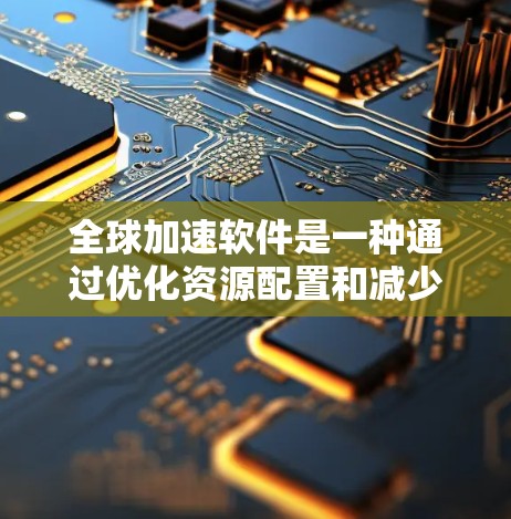全球加速软件是一种通过优化资源配置和减少延迟来提升计算机性能的工具。以下是使用该软件的分步指南 全球加速软件是一种通过优化资源配置和减少延迟来提升计算机性能的工具。以下是使用该软件的分步指南