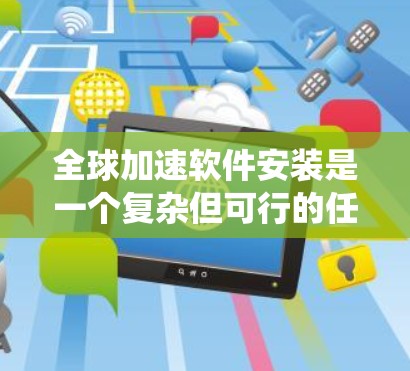 全球加速软件安装是一个复杂但可行的任务,需要系统地规划和实施。以下是一个分步骤的解决方案 全球加速软件安装是一个复杂但可行的任务,需要系统地规划和实施。以下是一个分步骤的解决方案