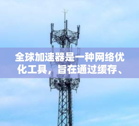 全球加速器是一种网络优化工具,旨在通过缓存、压缩和加密技术加速互联网连接,提高访问速度和隐私保护。以下是下载和使用全球加速器的详细步骤 全球加速器是一种网络优化工具,旨在通过缓存、压缩和加密技术加速互联网连接,提高访问速度和隐私保护。以下是下载和使用全球加速器的详细步骤