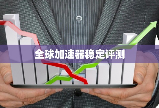 全球加速器稳定评测 全球加速器稳定评测