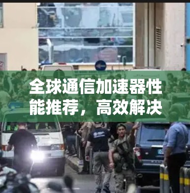 全球通信加速器性能推荐,高效解决方案