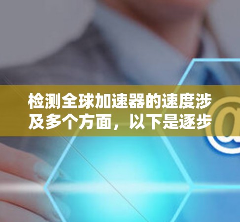 检测全球加速器的速度涉及多个方面,以下是逐步的解决方案