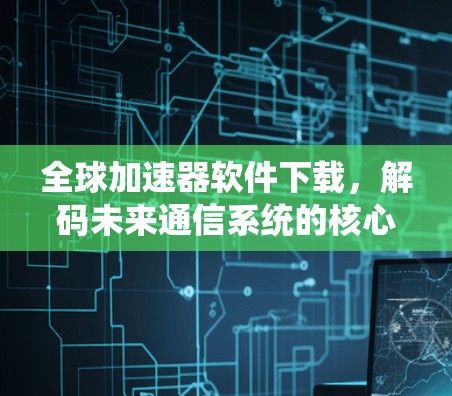 全球加速器软件下载,解码未来通信系统的核心技术 全球加速器软件下载,解码未来通信系统的核心技术
