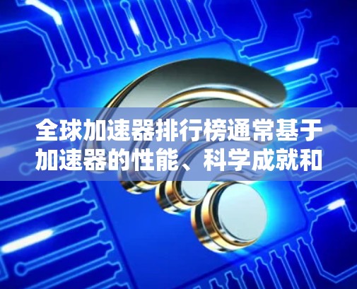 全球加速器排行榜通常基于加速器的性能、科学成就和技术先进性来评定。以下是对全球主要加速器的简要介绍和排行情况 全球加速器排行榜通常基于加速器的性能、科学成就和技术先进性来评定。以下是对全球主要加速器的简要介绍和排行情况