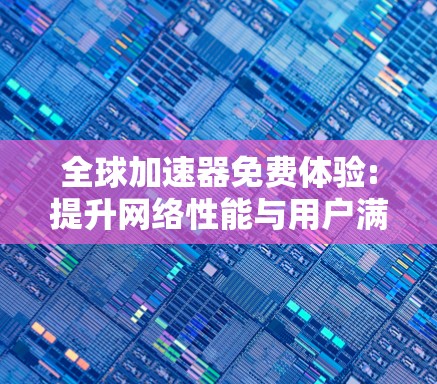 全球加速器免费体验:提升网络性能与用户满意度 全球加速器免费体验:提升网络性能与用户满意度