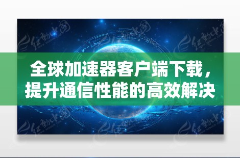 全球加速器客户端下载,提升通信性能的高效解决方案 全球加速器客户端下载,提升通信性能的高效解决方案