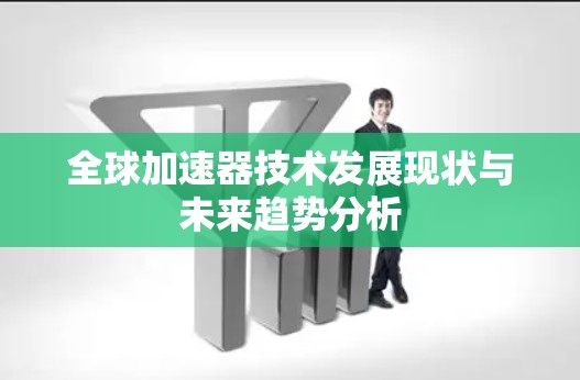 全球加速器技术发展现状与未来趋势分析 全球加速器技术发展现状与未来趋势分析