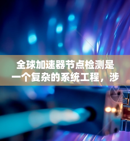 全球加速器节点检测是一个复杂的系统工程，涉及多个方面的监控和管理。以下是对这一问题的系统分析和解决方案