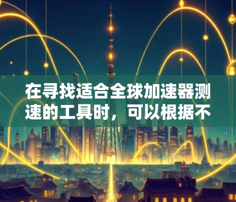 在寻找适合全球加速器测速的工具时,可以根据不同的需求和场景选择合适的工具。以下是几种适合的全球加速器测速工具及其适用场景