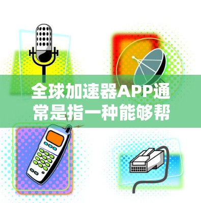 全球加速器APP通常是指一种能够帮助用户加速网络连接、提高数据传输速度或访问网站内容的应用程序。这些应用可能使用VPN、内容分发网络（CDN）或其他技术手段来优化网络性能