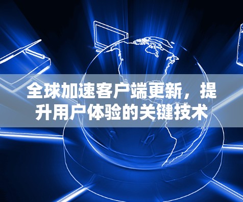 全球加速客户端更新,提升用户体验的关键技术 全球加速客户端更新,提升用户体验的关键技术