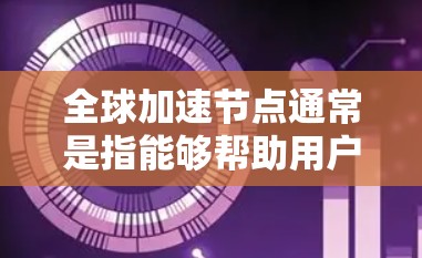 全球加速节点通常是指能够帮助用户快速访问网站或下载内容的服务器,这些服务器分布在全球各地。通过选择最近的服务器,用户可以减少延迟,提升访问速度。以下是一些推荐方法和工具