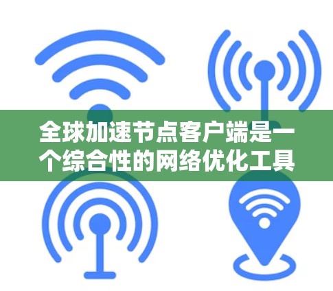 全球加速节点客户端是一个综合性的网络优化工具,旨在通过多种技术手段提升数据传输效率和安全性。以下是对该客户端的详细解释
