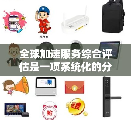 全球加速服务综合评估是一项系统化的分析和评估过程,旨在全面了解和分析某个公司、组织或项目在全球范围内的业务运营、服务质量、市场表现以及其他相关方面的综合表现。以下是一些常见的评估框架和要素,供参考