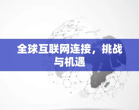 全球互联网连接,挑战与机遇 全球互联网连接,挑战与机遇