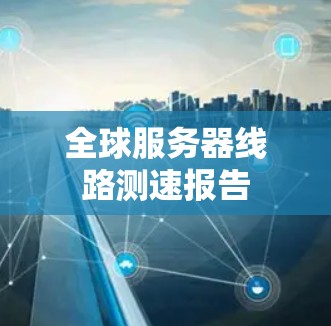 全球服务器线路测速报告