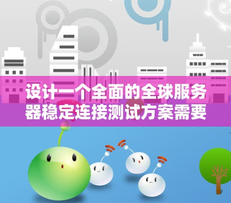 设计一个全面的全球服务器稳定连接测试方案需要综合考虑多个方面,确保在全球范围内的用户能够稳定、快速地连接到服务器。以下是一个有条理的测试方案 设计一个全面的全球服务器稳定连接测试方案需要综合考虑多个方面,确保在全球范围内的用户能够稳定、快速地连接到服务器。以下是一个有条理的测试方案