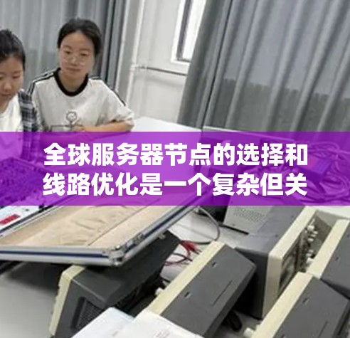 全球服务器节点的选择和线路优化是一个复杂但关键的任务，需要综合考虑多个因素。以下是制定全球服务器节点选择和线路优化方案的分步指南