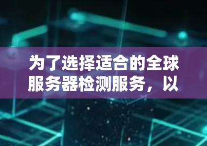 为了选择适合的全球服务器检测服务,以下是一个有条理的解决方案