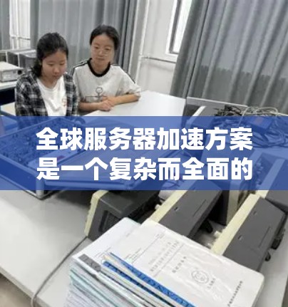 全球服务器加速方案是一个复杂而全面的工程,涉及多个技术和策略的协调运用。以下是一份结构化的解决方案,旨在帮助您有效地实现全球服务器加速目标 全球服务器加速方案是一个复杂而全面的工程,涉及多个技术和策略的协调运用。以下是一份结构化的解决方案,旨在帮助您有效地实现全球服务器加速目标