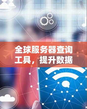 全球服务器查询工具,提升数据中心管理效率