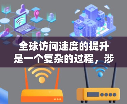 全球访问速度的提升是一个复杂的过程,涉及多个因素的协同作用。以下是对这一现象的详细分析