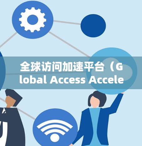 全球访问加速平台(Global Access Acceleration Platform,G-AAP)是一个综合性的解决方案,旨在优化跨国数据传输和内容访问的效率。以下是对该平台的详细分析