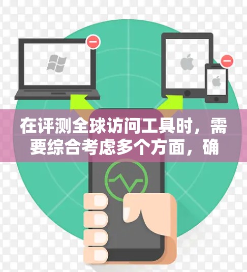在评测全球访问工具时,需要综合考虑多个方面,确保工具能够满足用户的需求。以下是对各工具的详细分析和总结 在评测全球访问工具时,需要综合考虑多个方面,确保工具能够满足用户的需求。以下是对各工具的详细分析和总结