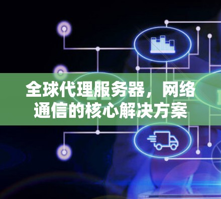 全球代理服务器,网络通信的核心解决方案