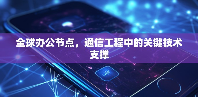 全球办公节点,通信工程中的关键技术支撑 全球办公节点,通信工程中的关键技术支撑