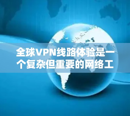 全球VPN线路体验是一个复杂但重要的网络工具,用户在选择和使用时需要考虑多个因素。以下是对全球VPN线路体验的详细分析 全球VPN线路体验是一个复杂但重要的网络工具,用户在选择和使用时需要考虑多个因素。以下是对全球VPN线路体验的详细分析