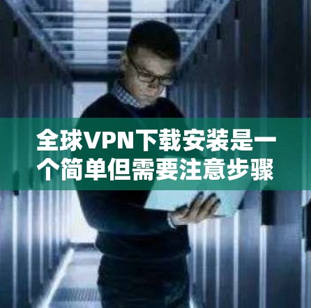 全球VPN下载安装是一个简单但需要注意步骤的过程。以下是安装全球VPN的一般步骤 全球VPN下载安装是一个简单但需要注意步骤的过程。以下是安装全球VPN的一般步骤
